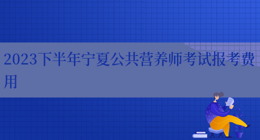 2023下半年宁夏公共营养师考试报考费用(图1)
