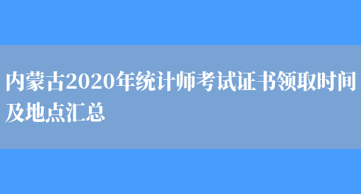 内蒙古2020年统计师考试证书领取时间及地点汇总(图1)
