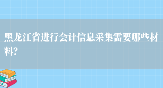 黑龙江省进行会计信息采集需要哪些材料？(图1)