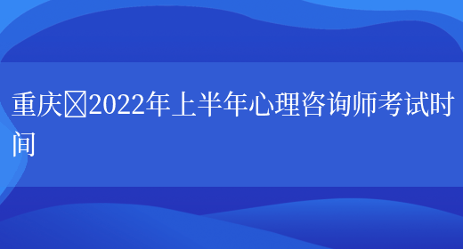 重庆​2022年上半年心理咨询师考试时间(图1)