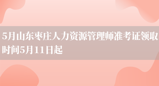 5月山东枣庄人力资源管理师准考证领取时间5月11日起(图1)