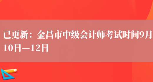 已更新：金昌市中级会计师考试时间9月10日—12日(图1)