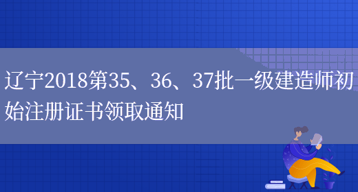 辽宁2018第35、36、37批一级建造师初始注册证书领取通知(图1)