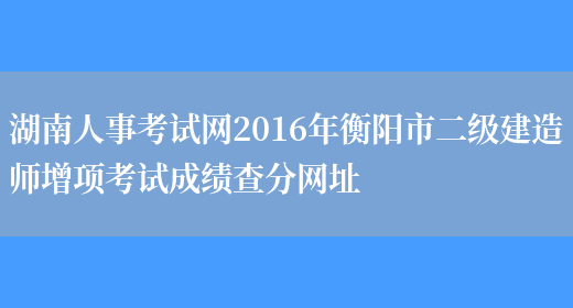 湖南人事考试网2016年衡阳市二级建造师增项考试成绩查分网址(图1)