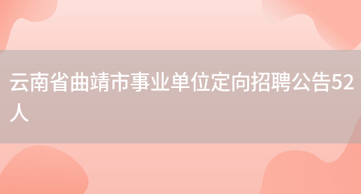 云南省曲靖市事业单位定向招聘公告52人(图1)