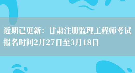 近期已更新：甘肃注册监理工程师考试报名时间2月27日至3月18日(图1)