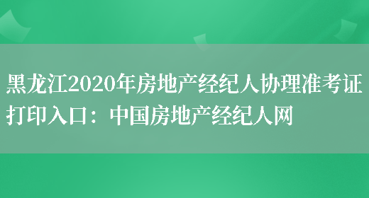 黑龙江2020年房地产经纪人协理准考证打印入口：中国房地产经纪人网(图1)