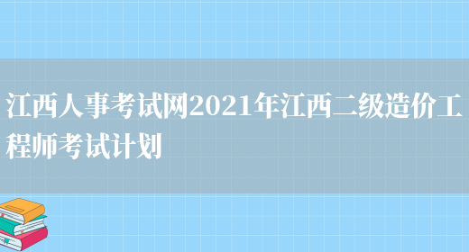 江西人事考试网2021年江西二级造价工程师考试计划(图1)