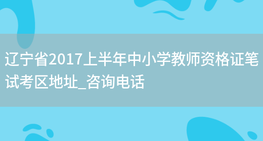 辽宁省2017上半年中小学教师资格证笔试考区地址_咨询电话(图1)
