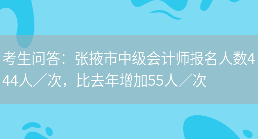 考生问答：张掖市中级会计师报名人数444人／次，比去年增加55人／次(图1)