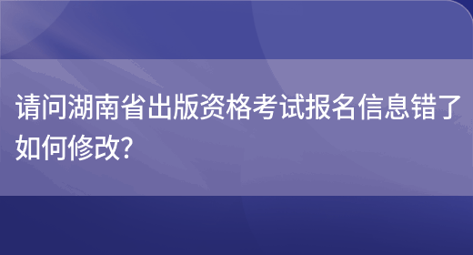 请问湖南省出版资格考试报名信息错了如何修改？(图1)