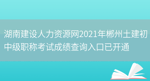 湖南建设人力资源网2021年郴州土建初中级职称考试成绩查询入口已开通(图1)