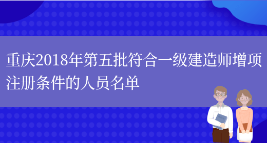 重庆2018年第五批符合一级建造师增项注册条件的人员名单(图1)