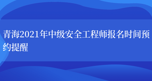 青海2021年中级安全工程师报名时间预约提醒(图1)