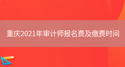重庆2021年审计师报名费及缴费时间(图1)