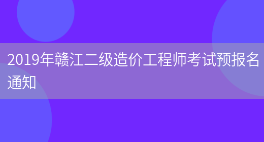 2019年赣江二级造价工程师考试预报名通知(图1)