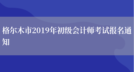 格尔木市2019年初级会计师考试报名通知(图1)