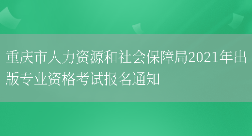 重庆市人力资源和社会保障局2021年出版专业资格考试报名通知(图1)