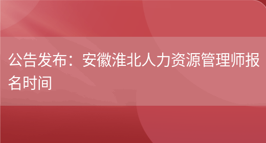 公告发布：安徽淮北人力资源管理师报名时间