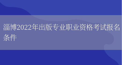 淄博2022年出版专业职业资格考试报名条件(图1)