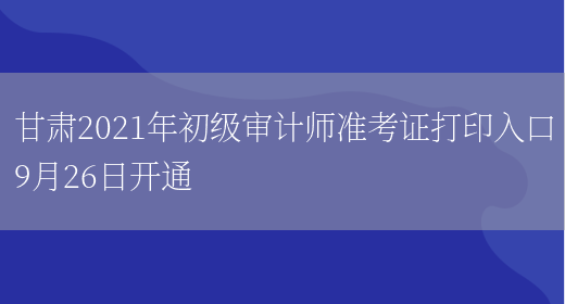 甘肃2021年初级审计师准考证打印入口9月26日开通(图1)