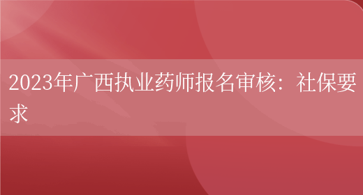 2023年广西执业药师报名审核：社保要求(图1)