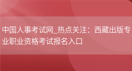 中国人事考试网_热点关注：西藏出版专业职业资格考试报名入口(图1)