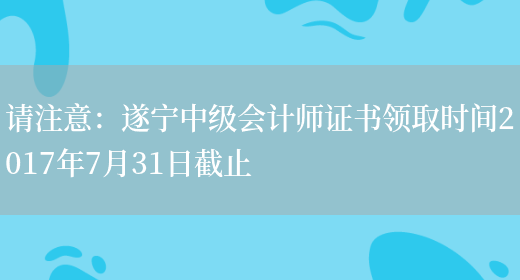 请注意：遂宁中级会计师证书领取时间2017年7月31日截止(图1)