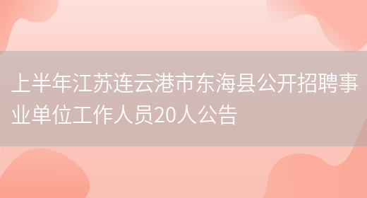 上半年江苏连云港市东海县公开招聘事业单位工作人员20人公告(图1)