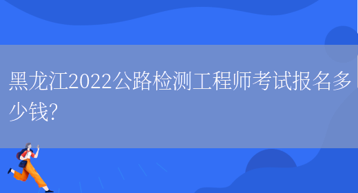 黑龙江2022公路检测工程师考试报名多少钱？(图1)