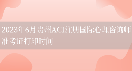 2023年6月贵州ACI注册国际心理咨询师准考证打印时间(图1)