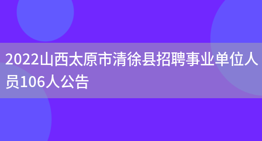 2022山西太原市清徐县招聘事业单位人员106人公告(图1)