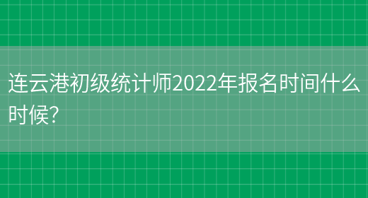 连云港初级统计师2022年报名时间什么时候？(图1)