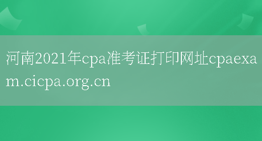 河南2021年cpa准考证打印网址cpaexam.cicpa.org.cn(图1)