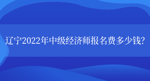 辽宁2022年中级经济师报名费多少钱？(图1)