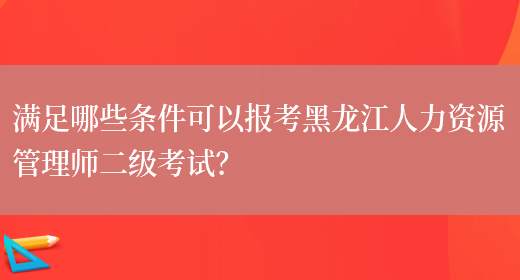 满足哪些条件可以报考黑龙江人力资源管理师二级考试？(图1)