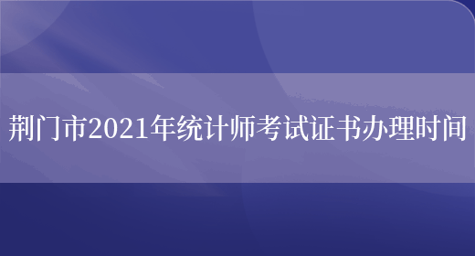 荆门市2021年统计师考试证书办理时间(图1)