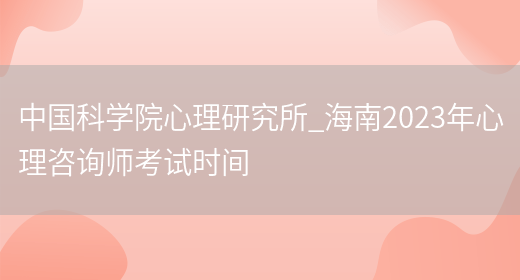 中国科学院心理研究所_海南2023年心理咨询师考试时间(图1)