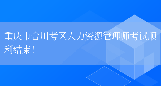 重庆市合川考区人力资源管理师考试顺利结束！(图1)