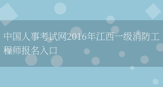 中国人事考试网2016年江西一级消防工程师报名入口(图1)