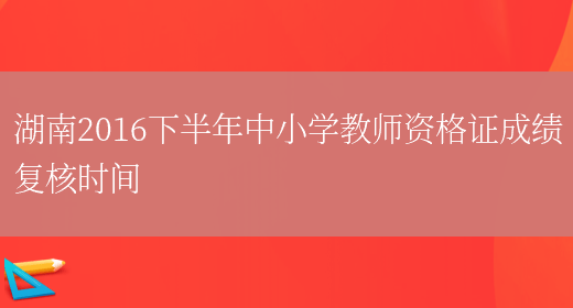 湖南2016下半年中小学教师资格证成绩复核时间(图1)