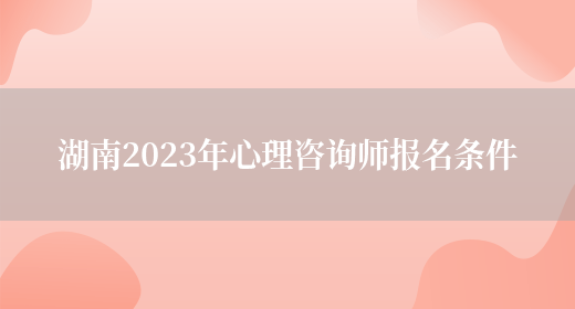 湖南2023年心理咨询师报名条件(图1)