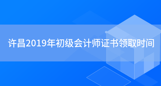 许昌2019年初级会计师证书领取时间(图1)