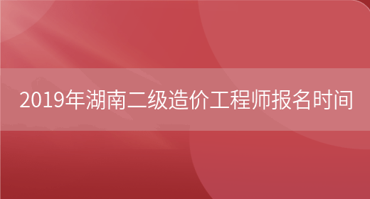 2019年湖南二级造价工程师报名时间(图1)