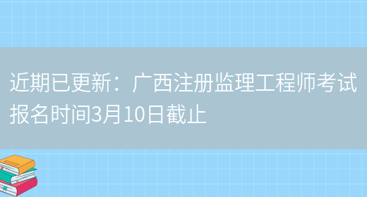 近期已更新：广西注册监理工程师考试报名时间3月10日截止(图1)