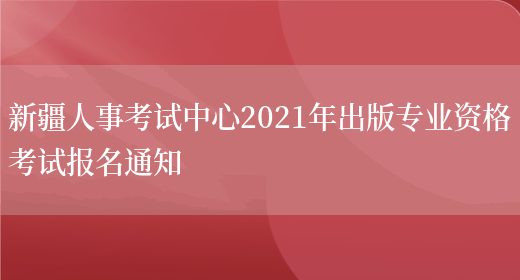 新疆人事考试中心2021年出版专业资格考试报名通知(图1)