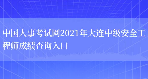 中国人事考试网2021年大连中级安全工程师成绩查询入口(图1)