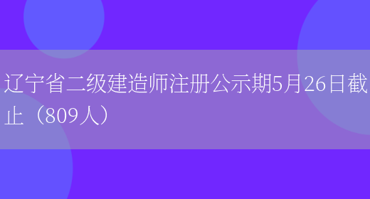 辽宁省二级建造师注册公示期5月26日截止（809人）(图1)