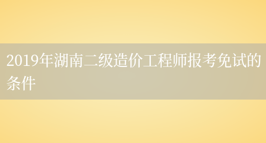 2019年湖南二级造价工程师报考免试的条件(图1)