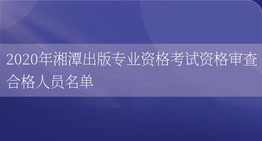 2020年湘潭出版专业资格考试资格审查合格人员名单(图1)
